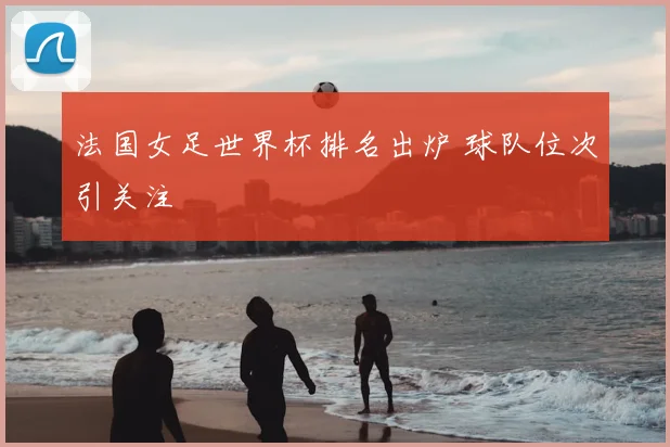 法国女足世界杯排名出炉 球队位次引关注