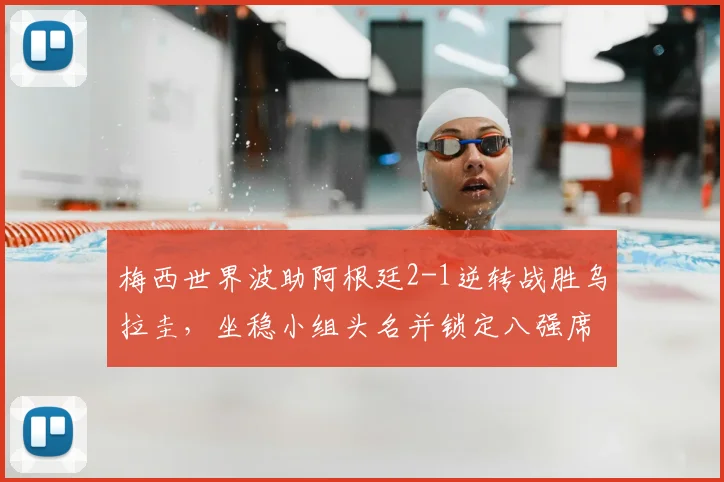 梅西世界波助阿根廷2-1逆转战胜乌拉圭，坐稳小组头名并锁定八强席位