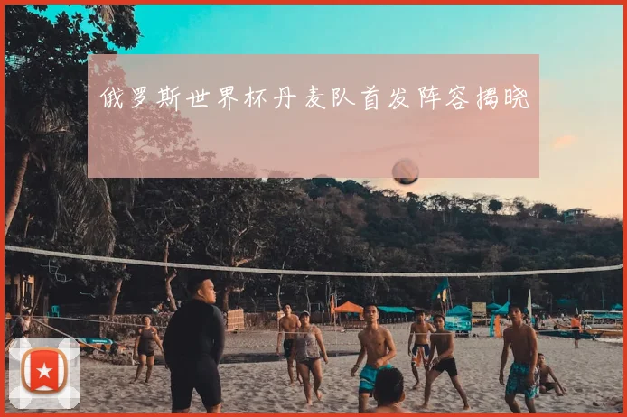 俄罗斯世界杯丹麦队首发阵容揭晓