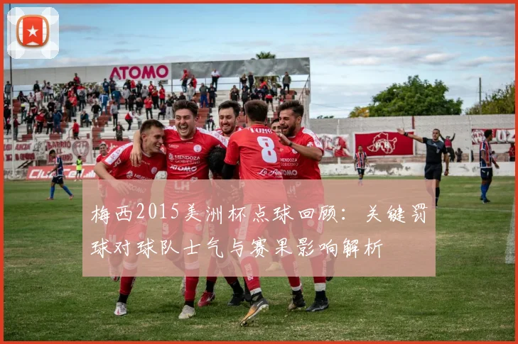 梅西2015美洲杯点球回顾：关键罚球对球队士气与赛果影响解析