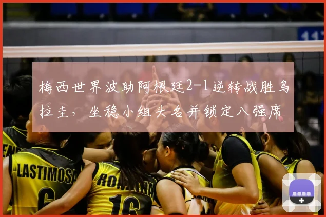 梅西世界波助阿根廷2-1逆转战胜乌拉圭，坐稳小组头名并锁定八强席位