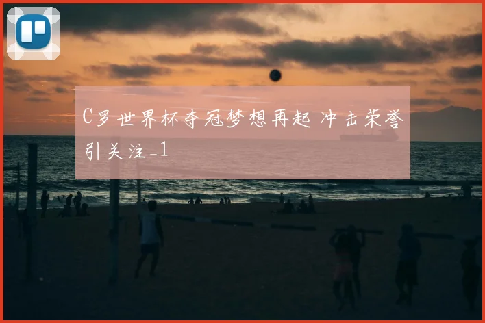 C罗世界杯夺冠梦想再起 冲击荣誉引关注_1
