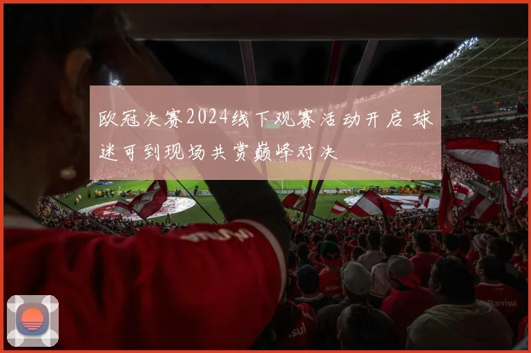 欧冠决赛2024线下观赛活动开启 球迷可到现场共赏巅峰对决