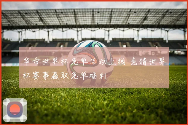 华帝世界杯免单活动上线 竞猜世界杯赛事赢取免单福利