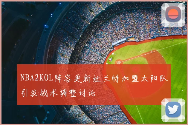 NBA2KOL阵容更新杜兰特加盟太阳队引发战术调整讨论
