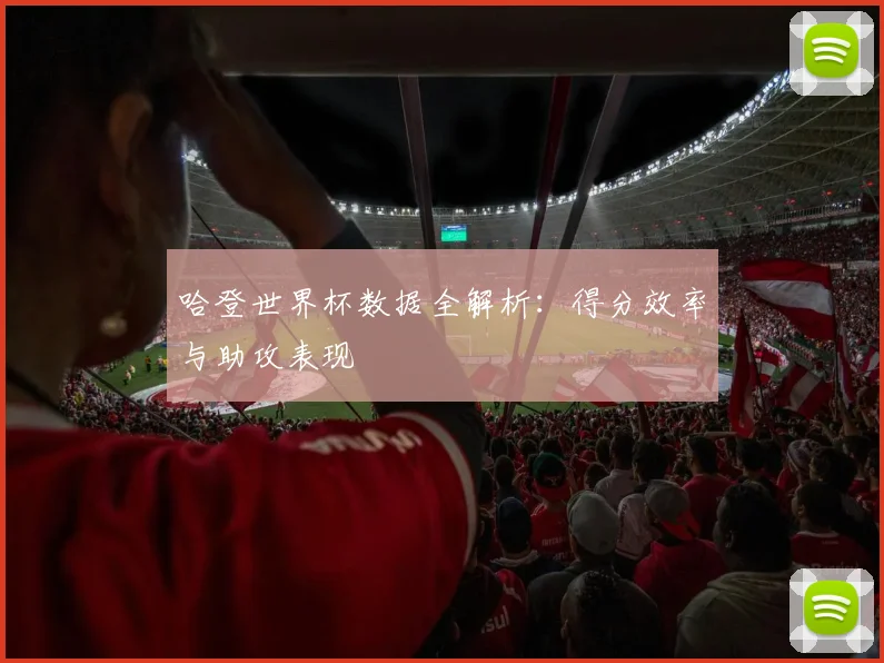 哈登世界杯数据全解析:得分效率与助攻表现