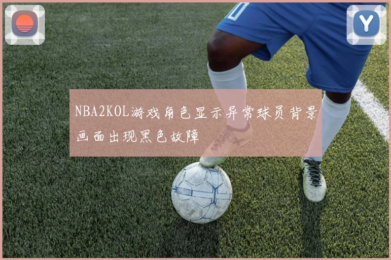 NBA2KOL游戏角色显示异常球员背景画面出现黑色故障