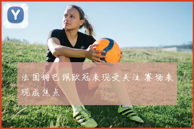 法国姆巴佩欧冠表现受关注 赛场表现成焦点