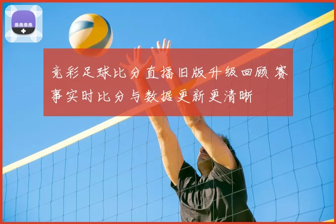 竞彩足球比分直播旧版升级回顾 赛事实时比分与数据更新更清晰