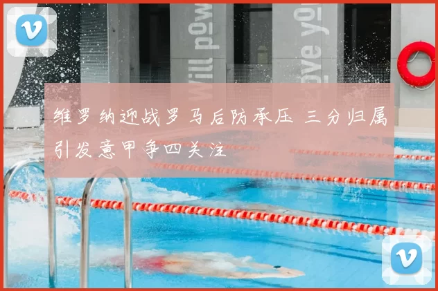 维罗纳迎战罗马后防承压 三分归属引发意甲争四关注