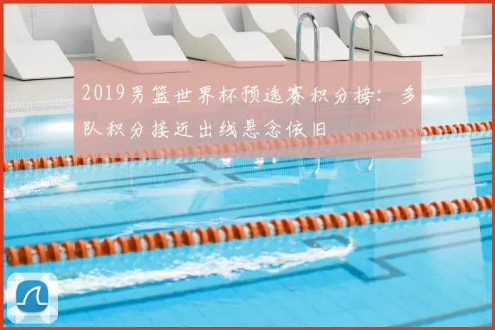 2019男篮世界杯预选赛积分榜：多队积分接近出线悬念依旧