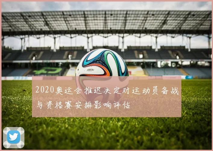 2020奥运会推迟决定对运动员备战与资格赛安排影响评估