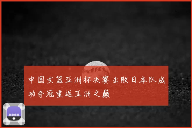 中国女篮亚洲杯决赛击败日本队成功夺冠重返亚洲之巅