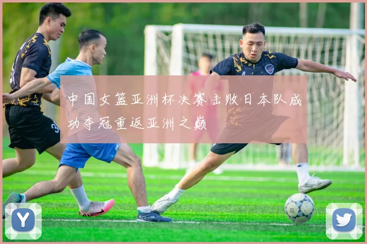 中国女篮亚洲杯决赛击败日本队成功夺冠重返亚洲之巅