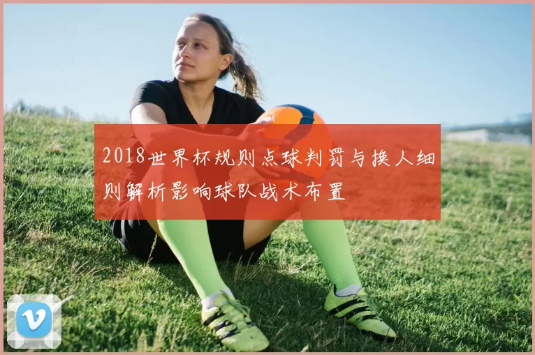2018世界杯规则点球判罚与换人细则解析影响球队战术布置