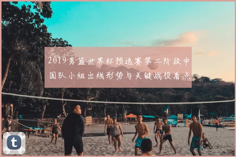 2019男篮世界杯预选赛第二阶段中国队小组出线形势与关键战役看点