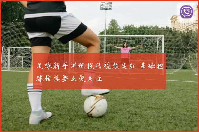 足球新手训练技巧视频走红 基础控球传接要点受关注