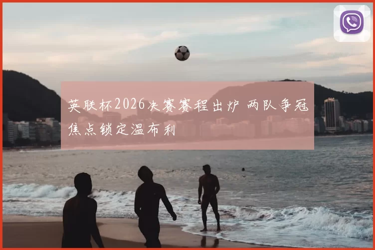 英联杯2026决赛赛程出炉 两队争冠焦点锁定温布利