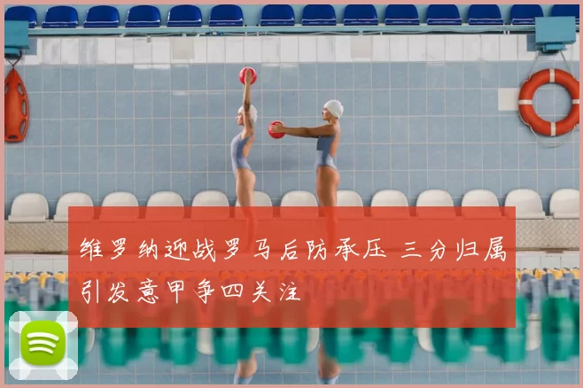 维罗纳迎战罗马后防承压 三分归属引发意甲争四关注