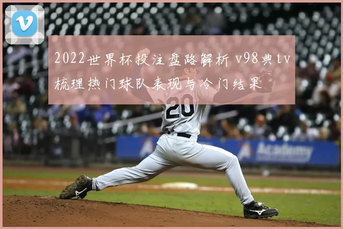2022世界杯投注盘路解析 v98典tv梳理热门球队表现与冷门结果