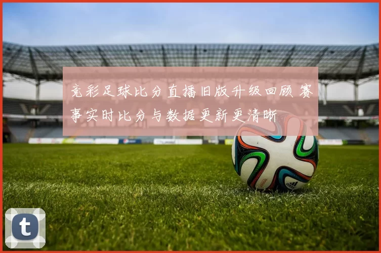 竞彩足球比分直播旧版升级回顾 赛事实时比分与数据更新更清晰