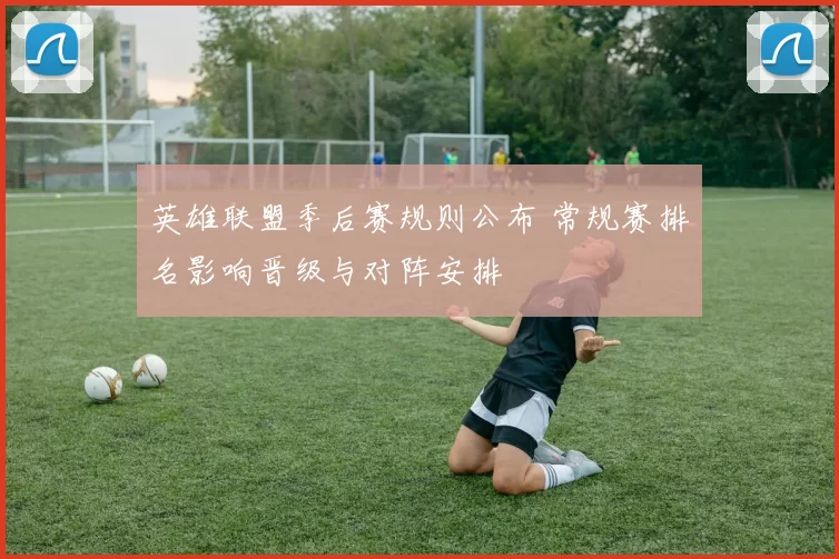 英雄联盟季后赛规则公布 常规赛排名影响晋级与对阵安排