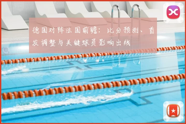 德国对阵法国前瞻：比分预测、首发调整与关键球员影响出线