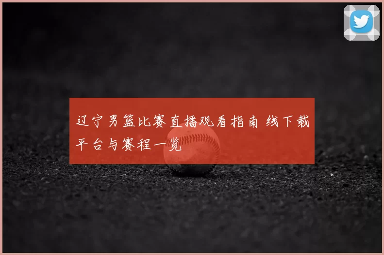 辽宁男篮比赛直播观看指南 线下载平台与赛程一览