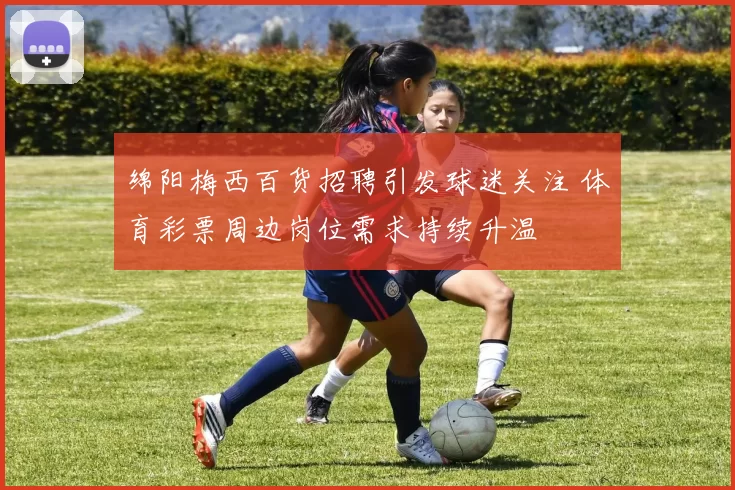 绵阳梅西百货招聘引发球迷关注 体育彩票周边岗位需求持续升温