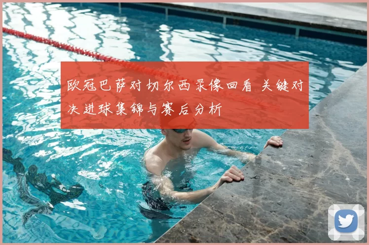 欧冠巴萨对切尔西录像回看 关键对决进球集锦与赛后分析