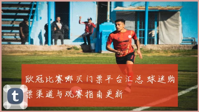 欧冠比赛哪买门票平台汇总 球迷购票渠道与观赛指南更新