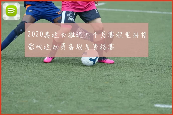2020奥运会推迟几个月赛程重排将影响运动员备战与资格赛