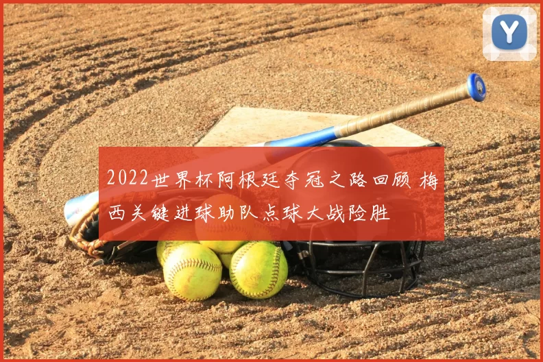 2022世界杯阿根廷夺冠之路回顾 梅西关键进球助队点球大战险胜