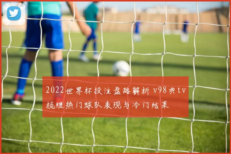 2022世界杯投注盘路解析 v98典tv梳理热门球队表现与冷门结果