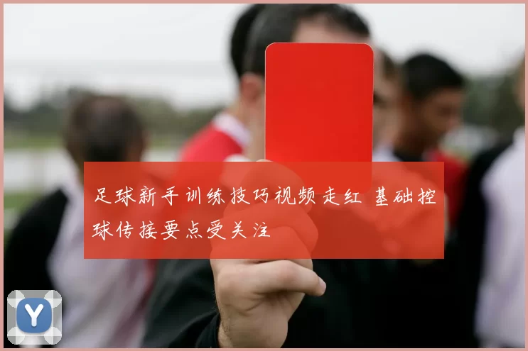 足球新手训练技巧视频走红 基础控球传接要点受关注