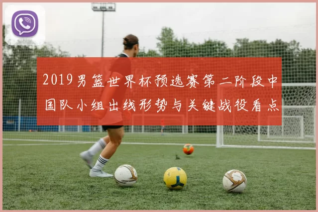 2019男篮世界杯预选赛第二阶段中国队小组出线形势与关键战役看点