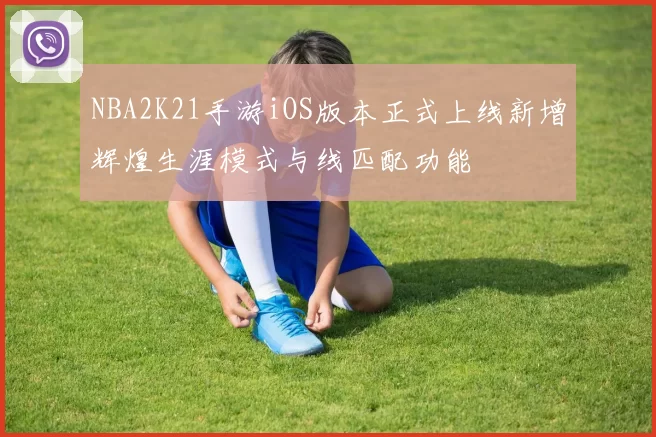 NBA2K21手游iOS版本正式上线新增辉煌生涯模式与线匹配功能