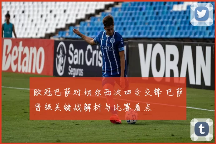 欧冠巴萨对切尔西次回合交锋 巴萨晋级关键战解析与比赛看点