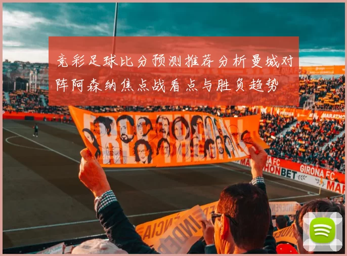 竞彩足球比分预测推荐分析曼城对阵阿森纳焦点战看点与胜负趋势