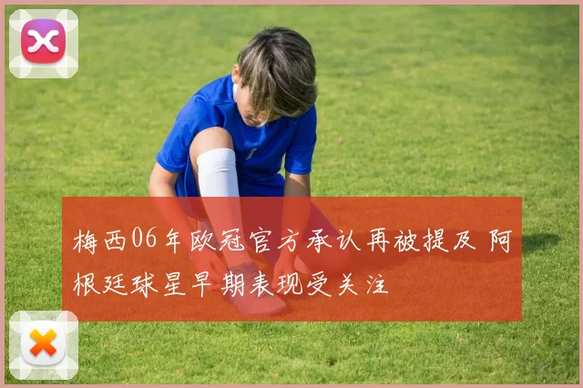 梅西06年欧冠官方承认再被提及 阿根廷球星早期表现受关注