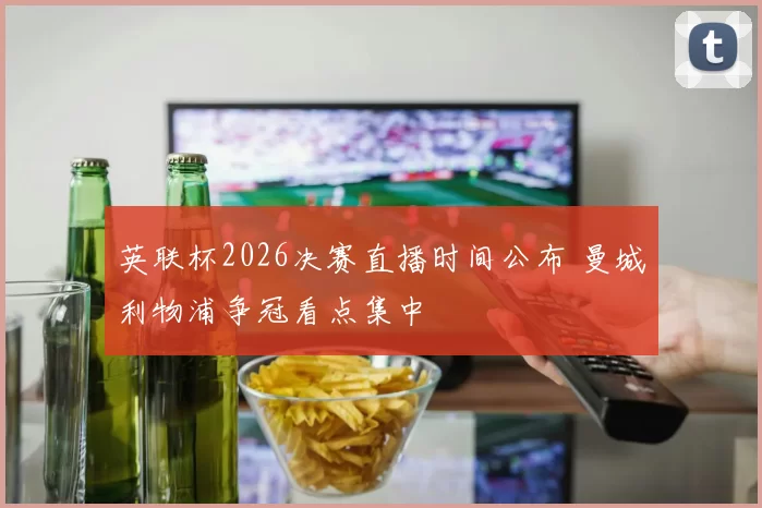 英联杯2026决赛直播时间公布 曼城利物浦争冠看点集中
