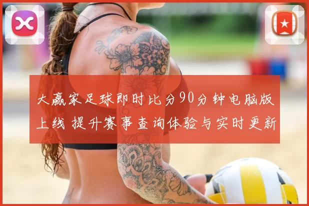 大赢家足球即时比分90分钟电脑版上线 提升赛事查询体验与实时更新效率