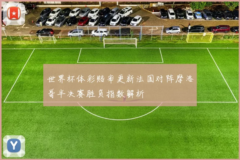 世界杯体彩赔率更新法国对阵摩洛哥半决赛胜负指数解析