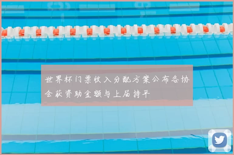 世界杯门票收入分配方案公布各协会获资助金额与上届持平