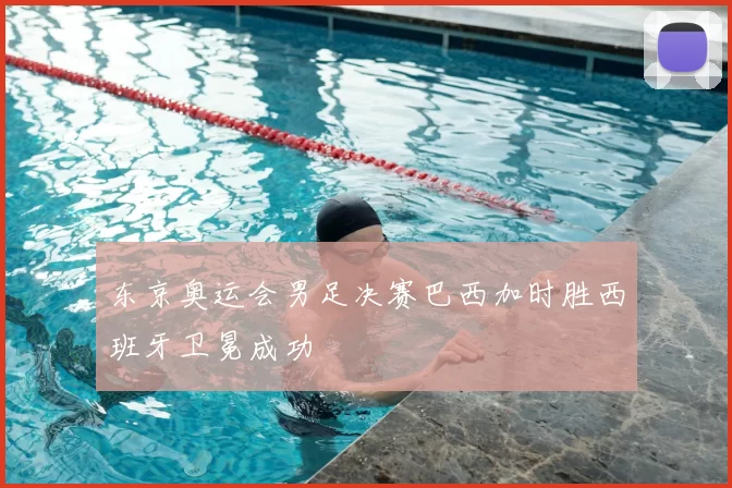 东京奥运会男足决赛巴西加时胜西班牙卫冕成功