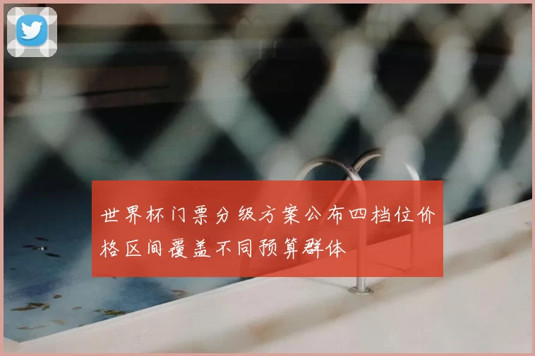世界杯门票分级方案公布四档位价格区间覆盖不同预算群体