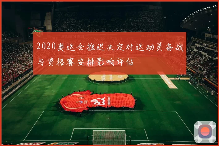 2020奥运会推迟决定对运动员备战与资格赛安排影响评估