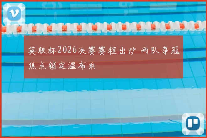 英联杯2026决赛赛程出炉 两队争冠焦点锁定温布利