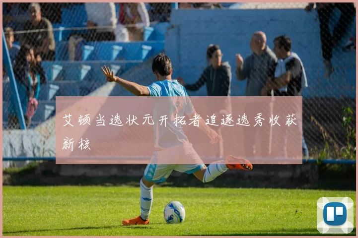 艾顿当选状元开拓者追逐选秀收获新核