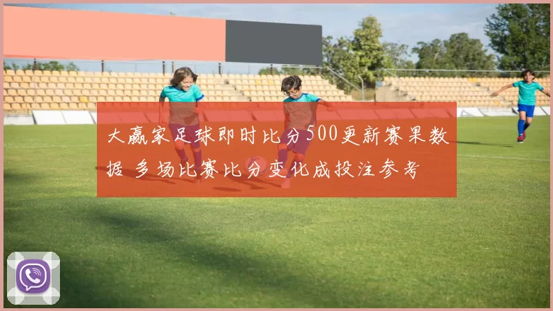 大赢家足球即时比分500更新赛果数据 多场比赛比分变化成投注参考
